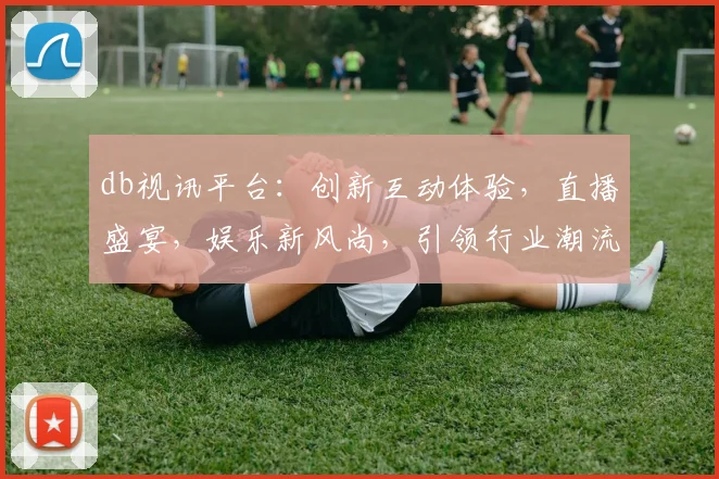db视讯平台：创新互动体验，直播盛宴，娱乐新风尚，引领行业潮流，一网打尽
