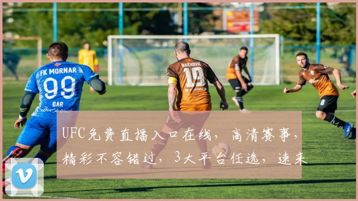 UFC免费直播入口在线，高清赛事，精彩不容错过，3大平台任选，速来观战，