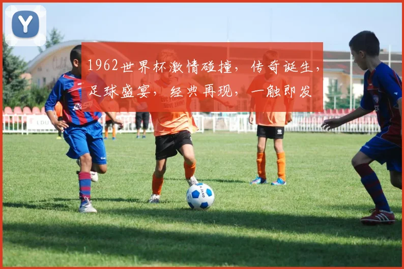 1962世界杯激情碰撞，传奇诞生，足球盛宴，经典再现，一触即发