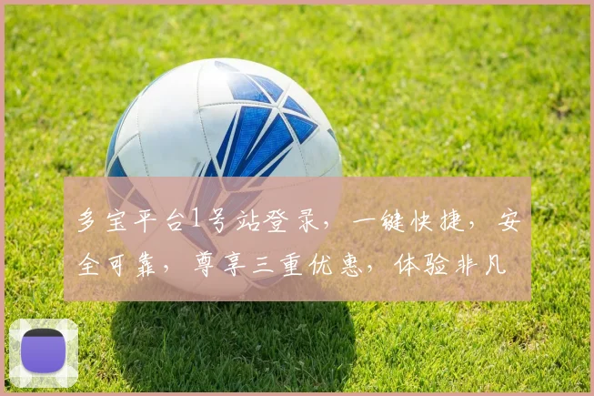 多宝平台1号站登录，一键快捷，安全可靠，尊享三重优惠，体验非凡之旅，不容错过