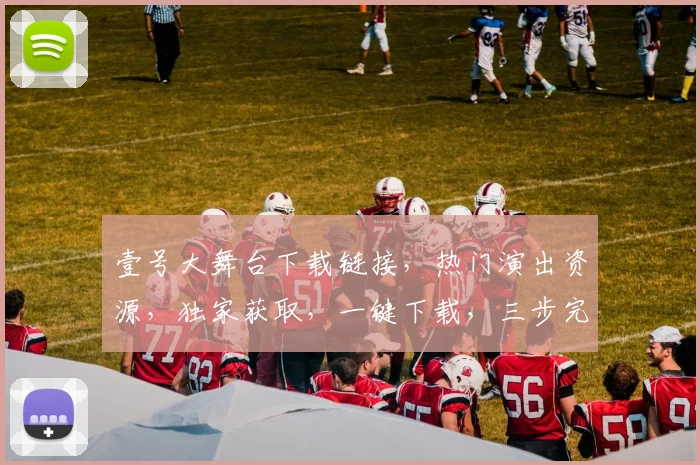 壹号大舞台下载链接，热门演出资源，独家获取，一键下载，三步完成，不容错过