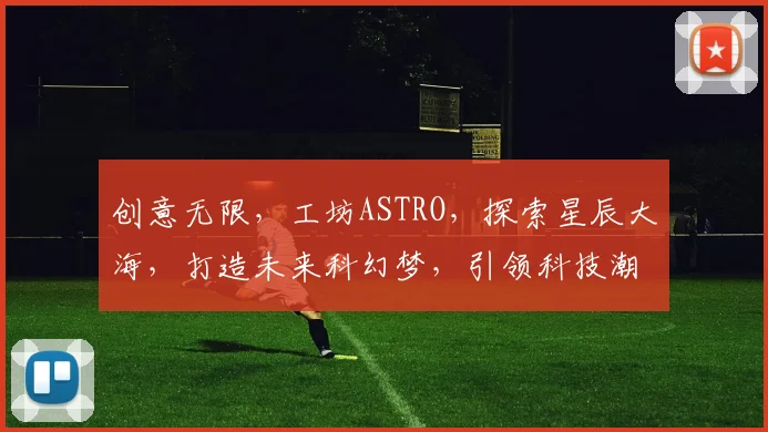 创意无限，工坊ASTRO，探索星辰大海，打造未来科幻梦，引领科技潮流之旅。