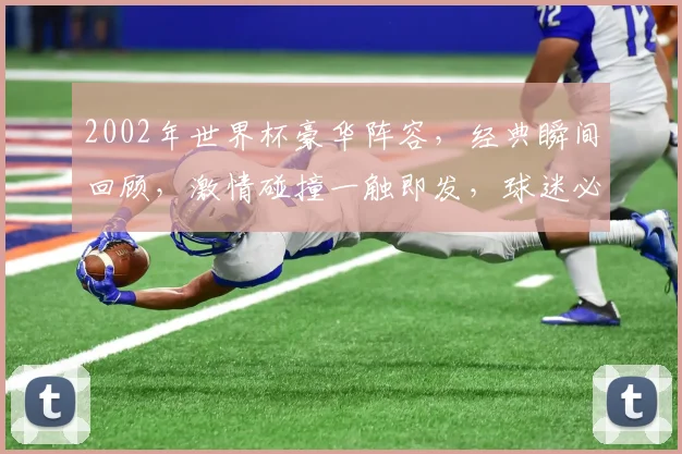 2002年世界杯豪华阵容，经典瞬间回顾，激情碰撞一触即发，球迷必看