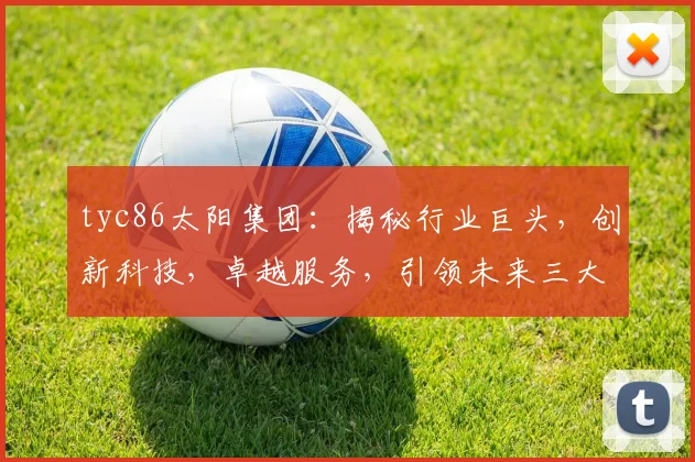tyc86太阳集团：揭秘行业巨头，创新科技，卓越服务，引领未来三大领域