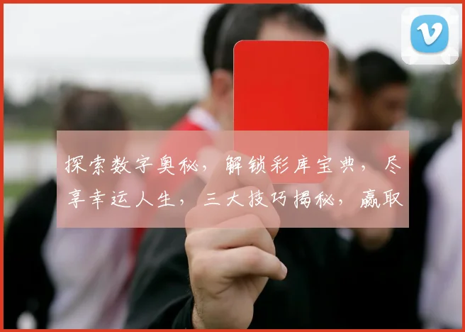 探索数字奥秘，解锁彩库宝典，尽享幸运人生，三大技巧揭秘，赢取大奖必备