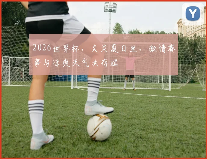 2026世界杯，炎炎夏日里，激情赛事与凉爽天气共存逗
