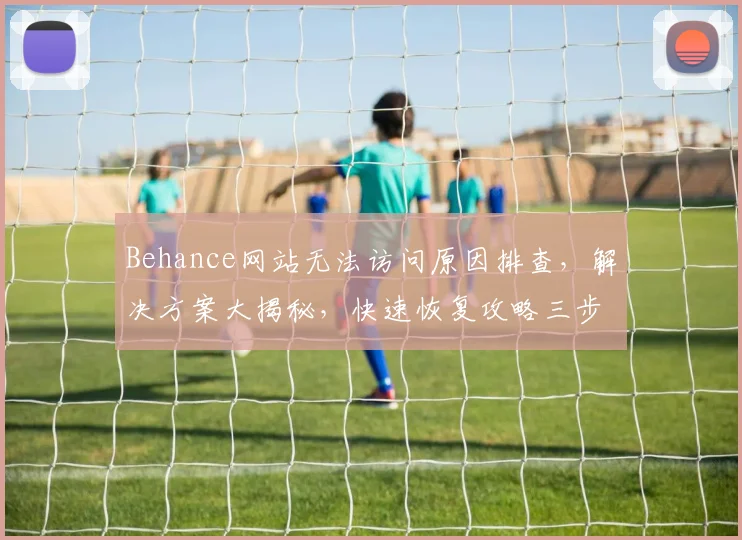 Behance网站无法访问原因排查，解决方案大揭秘，快速恢复攻略三步走