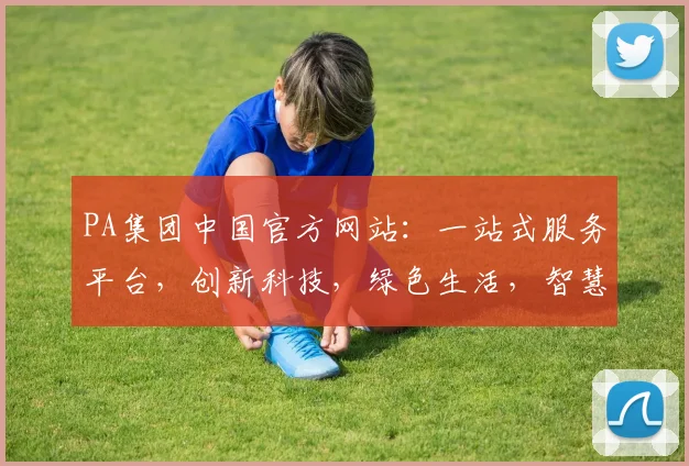 PA集团中国官方网站：一站式服务平台，创新科技，绿色生活，智慧城市，助力未来