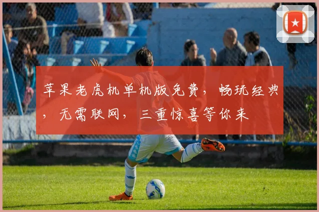 苹果老虎机单机版免费，畅玩经典，无需联网，三重惊喜等你来