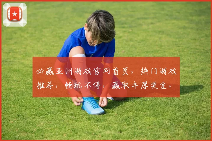 必赢亚州游戏官网首页，热门游戏推荐，畅玩不停，赢取丰厚奖金，尽在必赢官网
