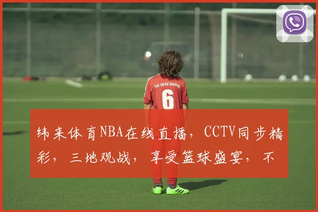 纬来体育NBA在线直播，CCTV同步精彩，三地观战，享受篮球盛宴，不容错过