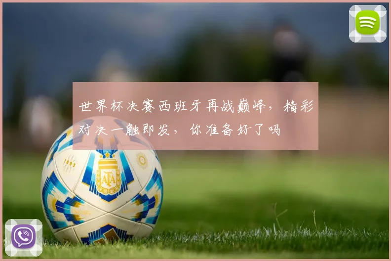 世界杯决赛西班牙再战巅峰，精彩对决一触即发，你准备好了吗