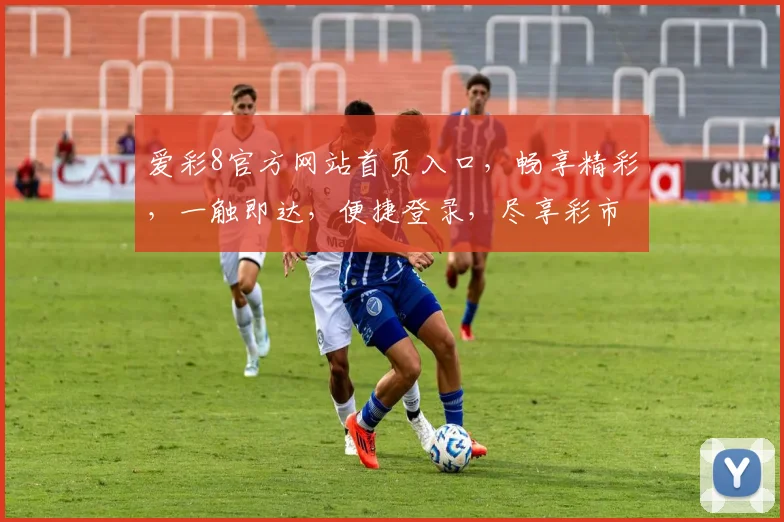 爱彩8官方网站首页入口，畅享精彩，一触即达，便捷登录，尽享彩市乐趣，三步直达