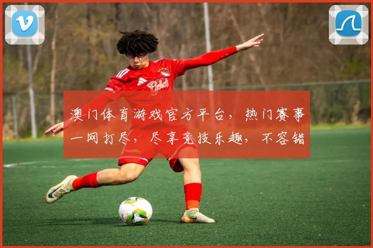 澳门体育游戏官方平台，热门赛事一网打尽，尽享竞技乐趣，不容错过