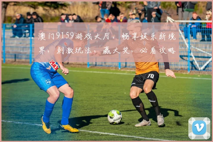 澳门9159游戏大厅，畅享娱乐新境界，刺激玩法，赢大奖，必看攻略，轻松上手