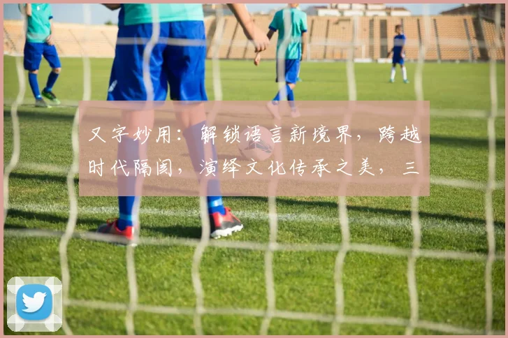 又字妙用：解锁语言新境界，跨越时代隔阂，演绎文化传承之美，三字之间蕴藏无限可能...